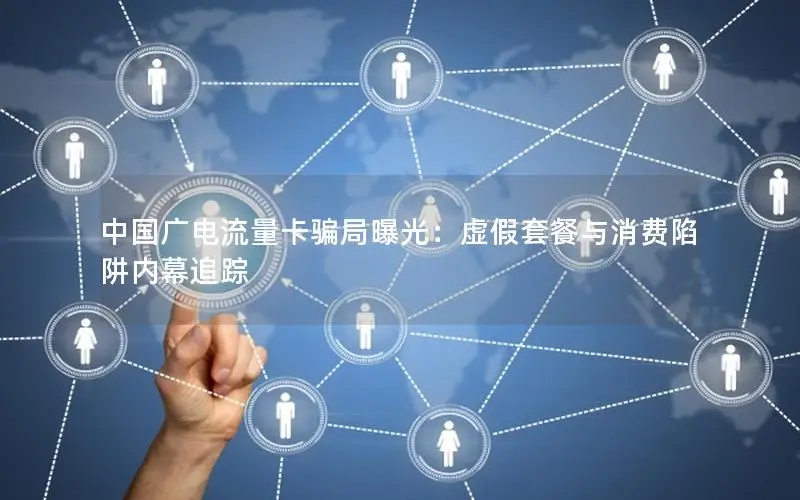 中国广电流量卡骗局曝光：虚假套餐与消费陷阱内幕追踪