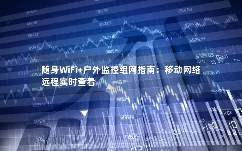 随身WiFi+户外监控组网指南：移动网络远程实时查看