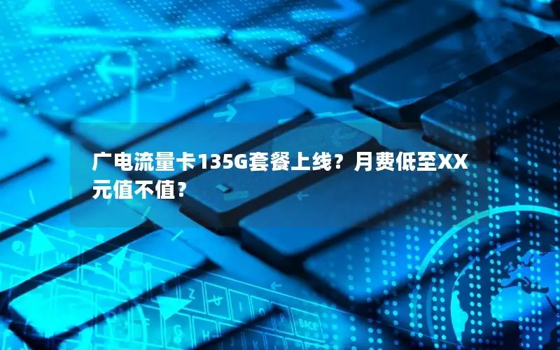 广电流量卡135G套餐上线？月费低至XX元值不值？