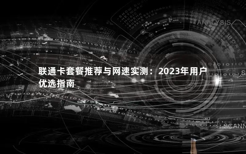 联通卡套餐推荐与网速实测：2023年用户优选指南
