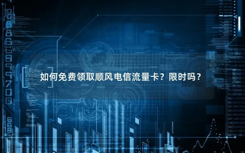 如何免费领取顺风电信流量卡？限时吗？
