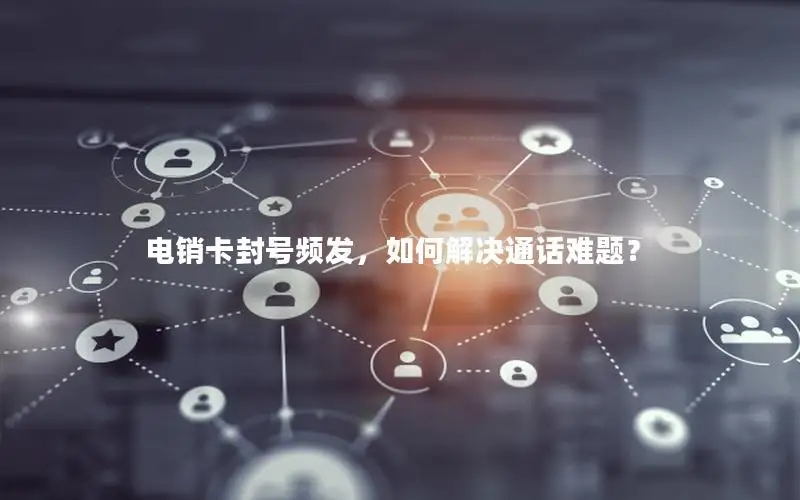 电销卡封号频发，如何解决通话难题？