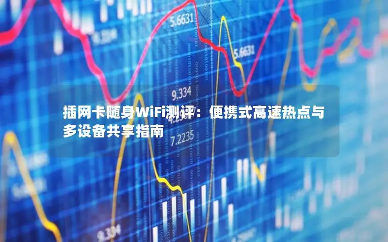 插网卡随身WiFi测评：便携式高速热点与多设备共享指南