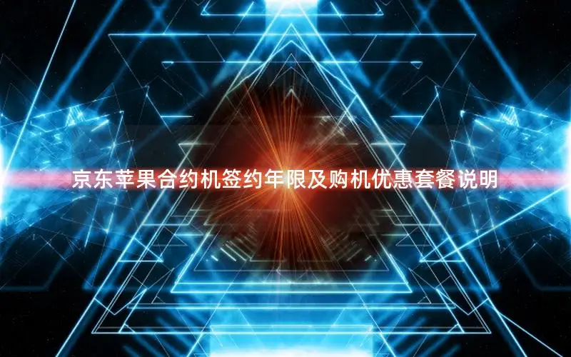 京东苹果合约机签约年限及购机优惠套餐说明