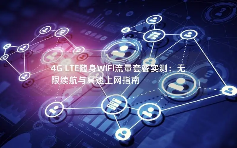 4G LTE随身WiFi流量套餐实测：无限续航与高速上网指南