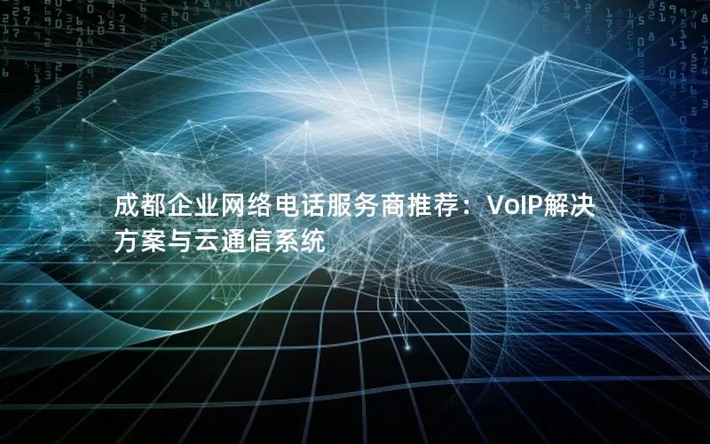 成都企业网络电话服务商推荐：VoIP解决方案与云通信系统