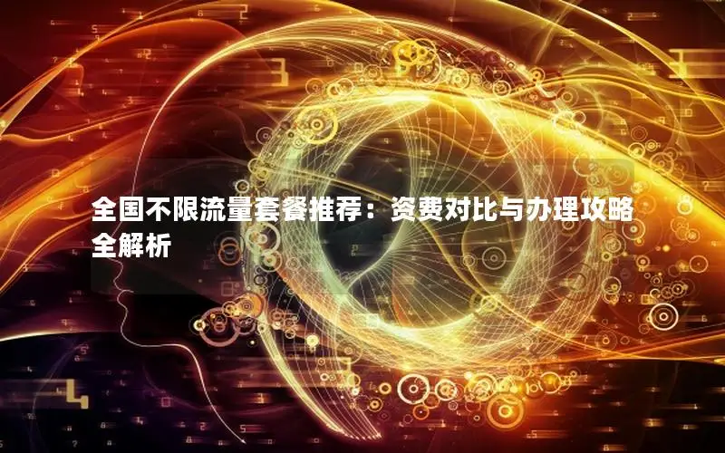 全国不限流量套餐推荐：资费对比与办理攻略全解析