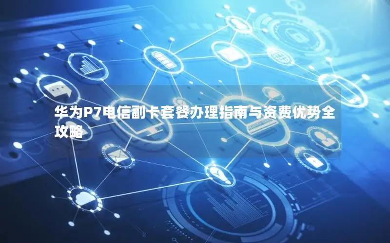 华为P7电信副卡套餐办理指南与资费优势全攻略