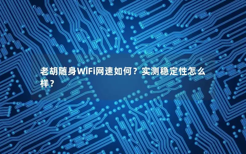 老胡随身WiFi网速如何？实测稳定性怎么样？