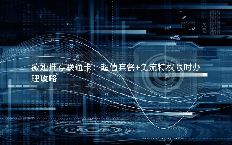 薇娅推荐联通卡：超值套餐+免流特权限时办理攻略