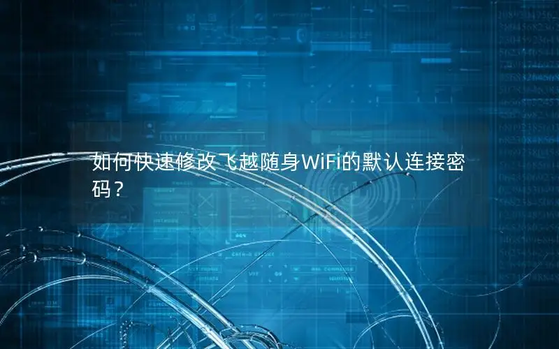 如何快速修改飞越随身WiFi的默认连接密码？