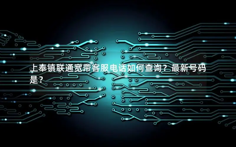 上奉镇联通宽带客服电话如何查询？最新号码是？