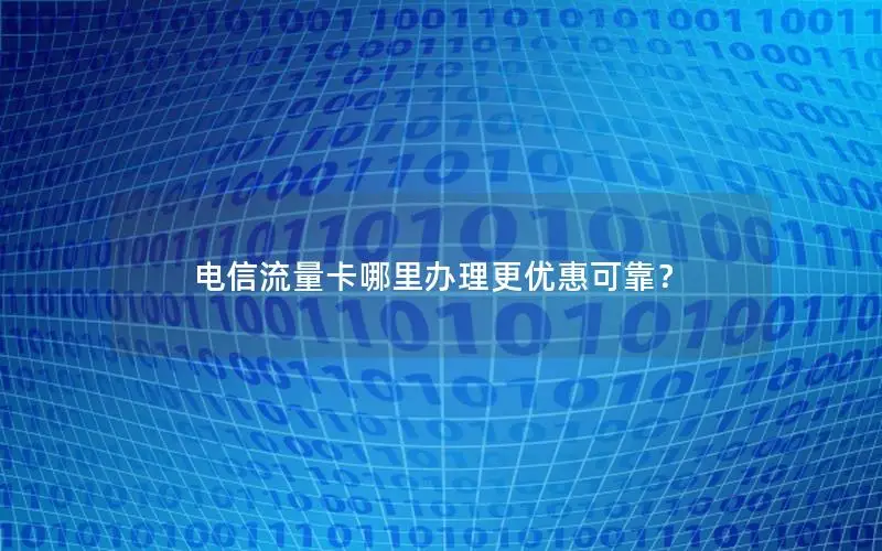 电信流量卡哪里办理更优惠可靠？