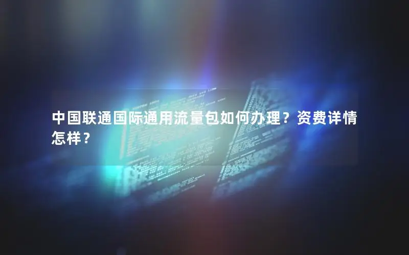 中国联通国际通用流量包如何办理？资费详情怎样？