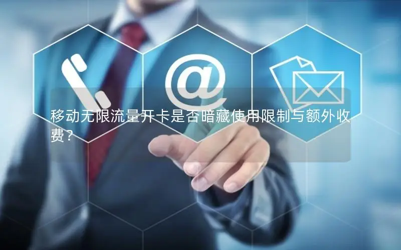 移动无限流量开卡是否暗藏使用限制与额外收费？