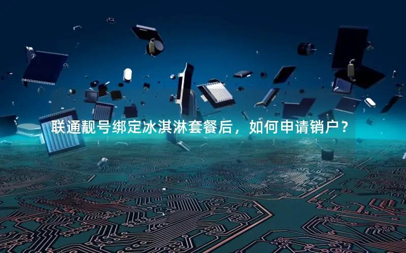 联通靓号绑定冰淇淋套餐后，如何申请销户？