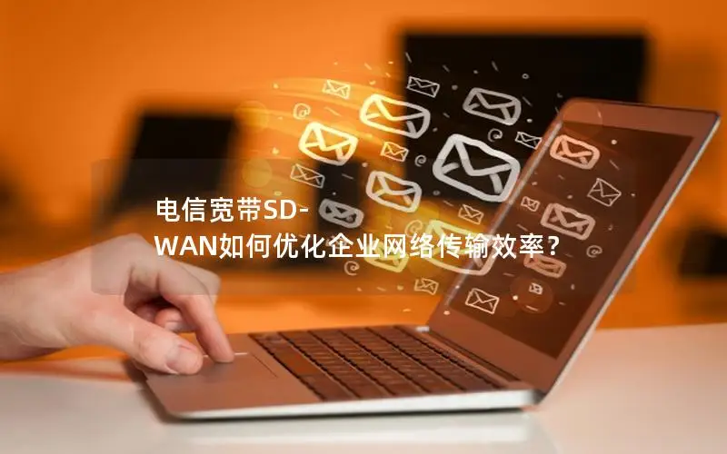 电信宽带SD-WAN如何优化企业网络传输效率？