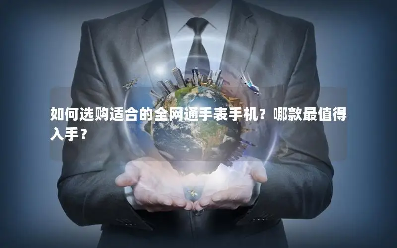 如何选购适合的全网通手表手机？哪款最值得入手？