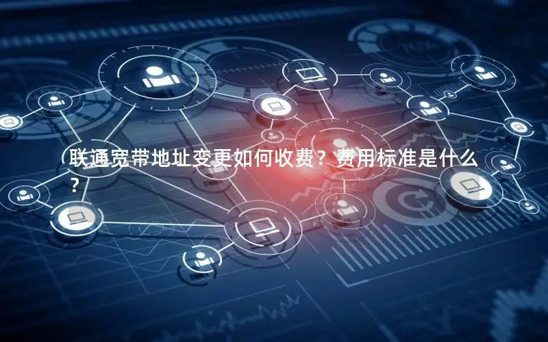 联通宽带地址变更如何收费？费用标准是什么？