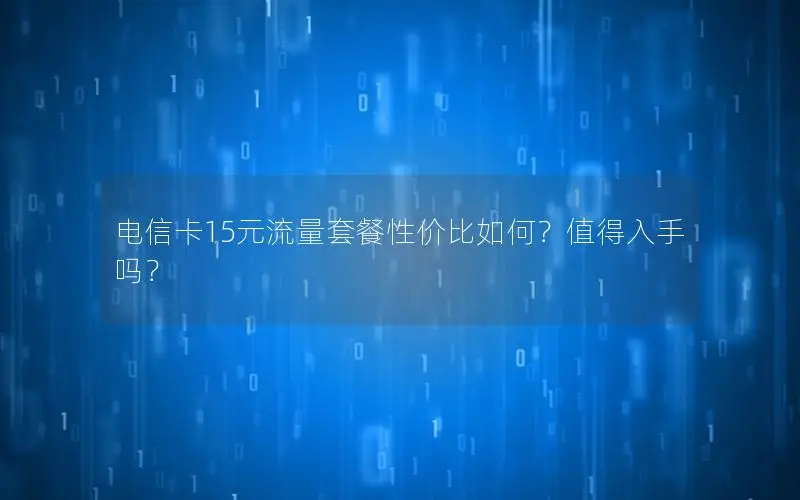 电信卡15元流量套餐性价比如何？值得入手吗？
