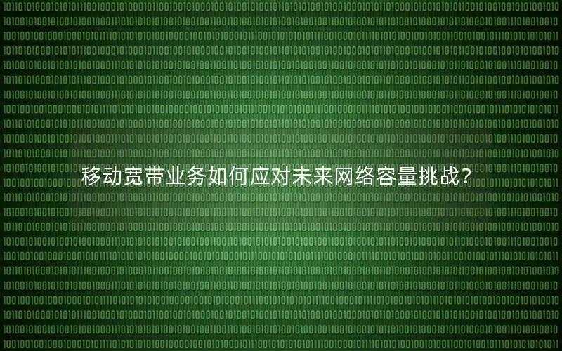 移动宽带业务如何应对未来网络容量挑战？