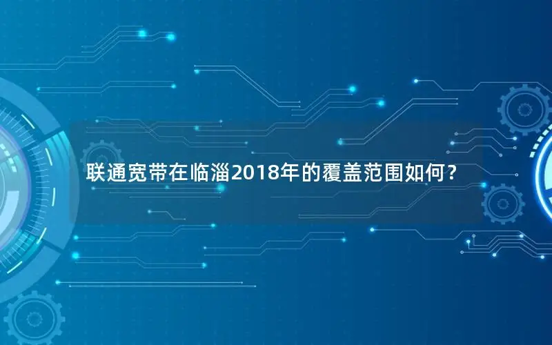 联通宽带在临淄2018年的覆盖范围如何？