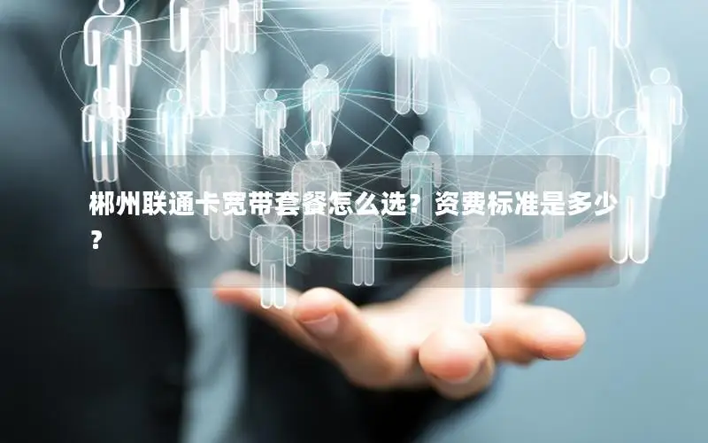 郴州联通卡宽带套餐怎么选？资费标准是多少？