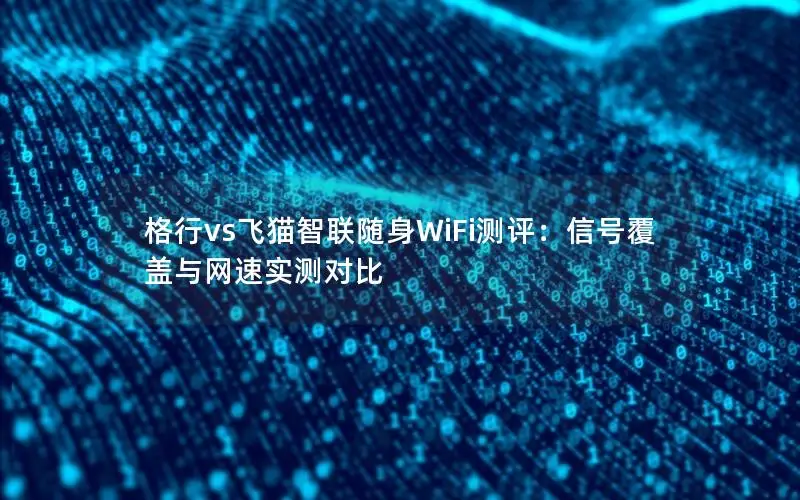 格行vs飞猫智联随身WiFi测评：信号覆盖与网速实测对比