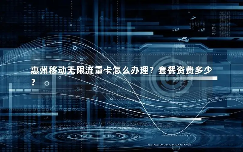 惠州移动无限流量卡怎么办理？套餐资费多少？