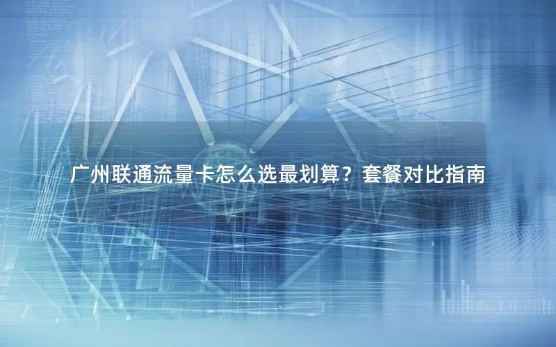 广州联通流量卡怎么选最划算？套餐对比指南