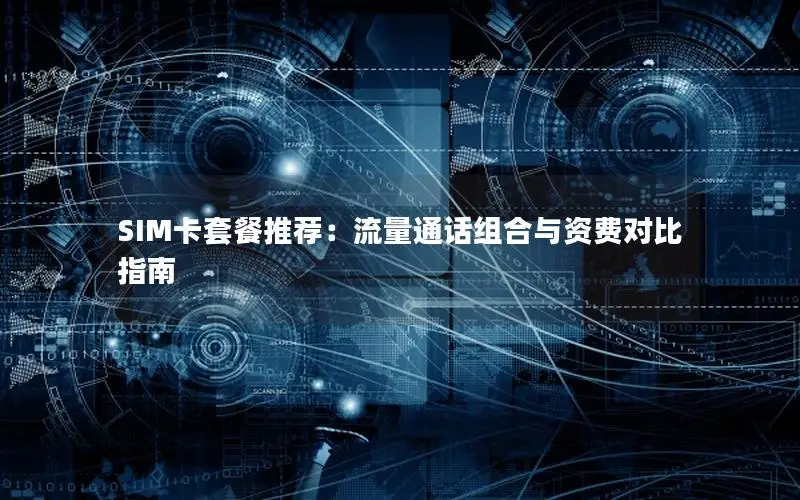 SIM卡套餐推荐：流量通话组合与资费对比指南