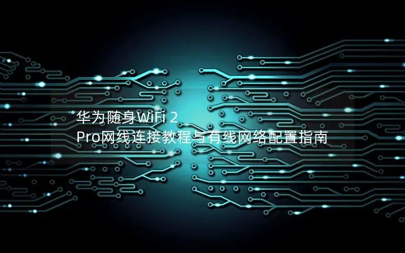 华为随身WiFi 2 Pro网线连接教程与有线网络配置指南