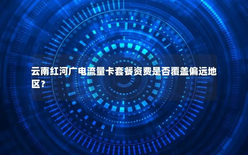 云南红河广电流量卡套餐资费是否覆盖偏远地区？