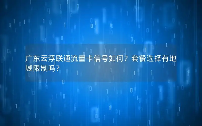 广东云浮联通流量卡信号如何？套餐选择有地域限制吗？