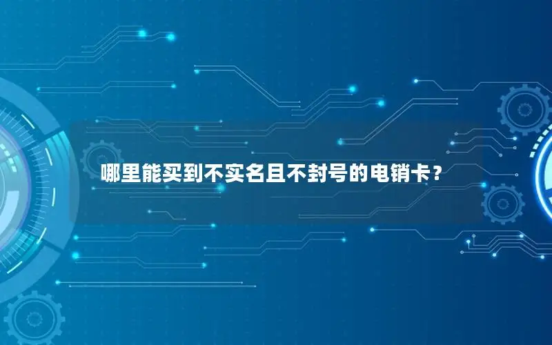 哪里能买到不实名且不封号的电销卡？