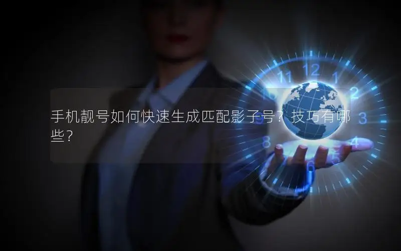 手机靓号如何快速生成匹配影子号？技巧有哪些？