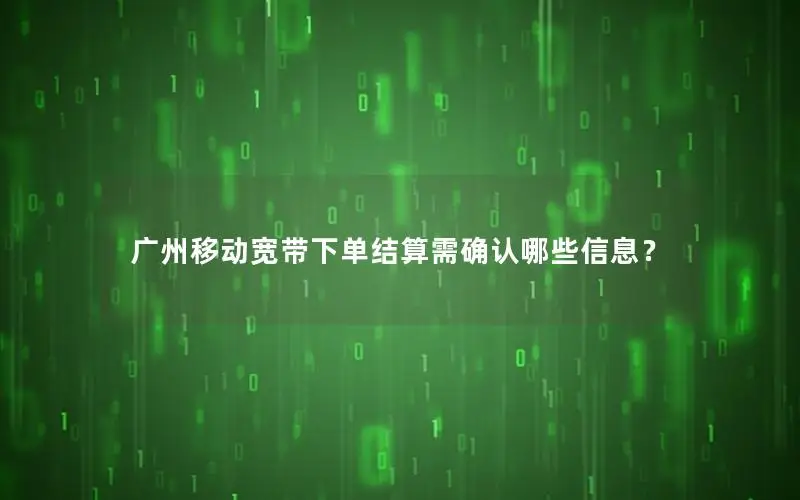 广州移动宽带下单结算需确认哪些信息？