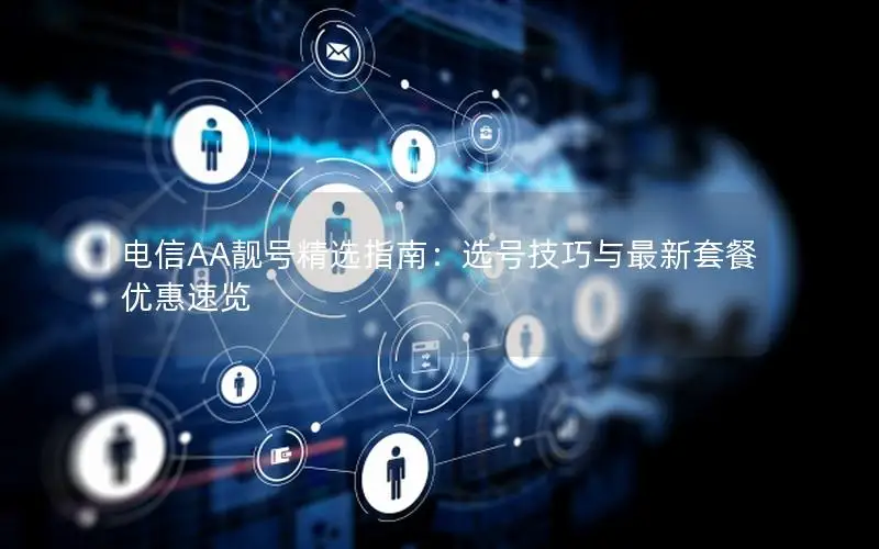 电信AA靓号精选指南：选号技巧与最新套餐优惠速览