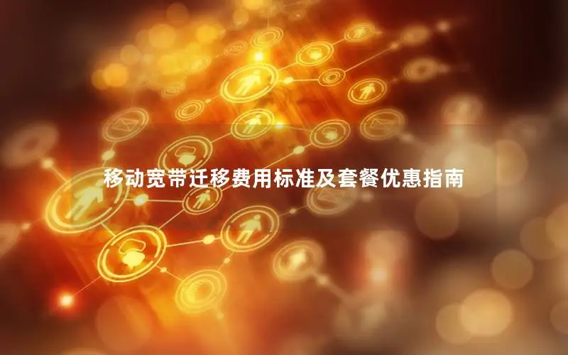 移动宽带迁移费用标准及套餐优惠指南