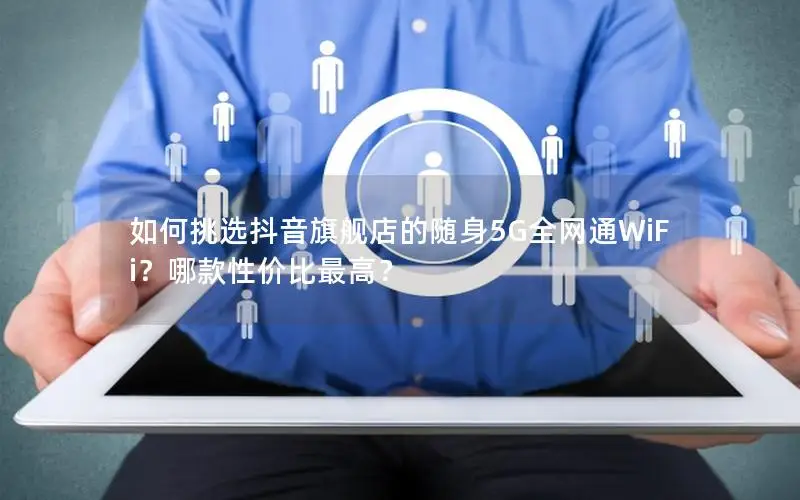 如何挑选抖音旗舰店的随身5G全网通WiFi？哪款性价比最高？