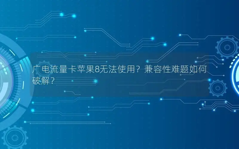 广电流量卡苹果8无法使用？兼容性难题如何破解？