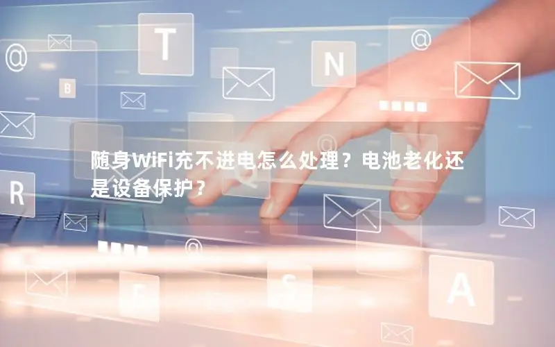 随身WiFi充不进电怎么处理？电池老化还是设备保护？
