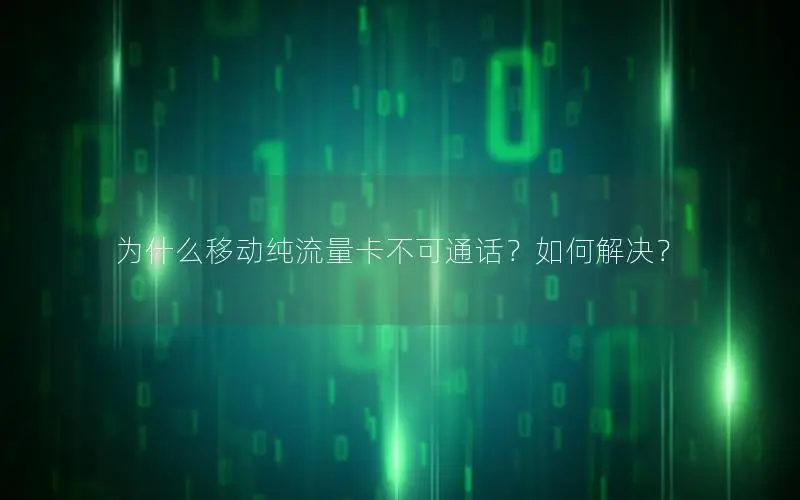 为什么移动纯流量卡不可通话？如何解决？