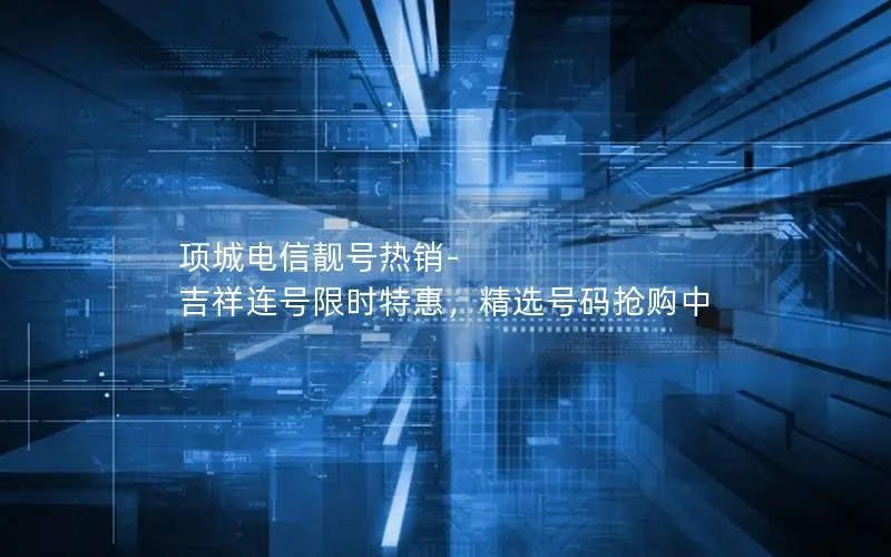 项城电信靓号热销-吉祥连号限时特惠，精选号码抢购中