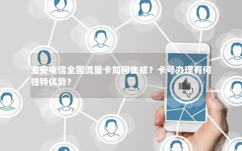 淮安电信全国流量卡如何生成？卡号办理有何独特优势？