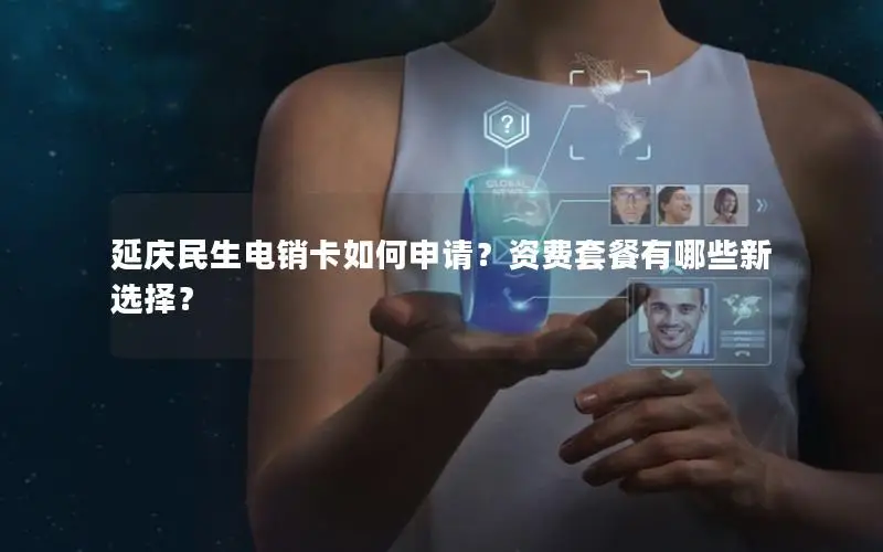 延庆民生电销卡如何申请？资费套餐有哪些新选择？