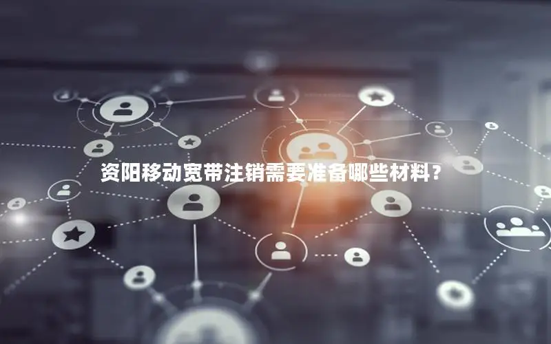 资阳移动宽带注销需要准备哪些材料？