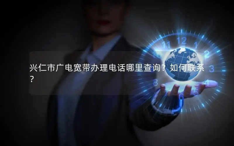兴仁市广电宽带办理电话哪里查询？如何联系？