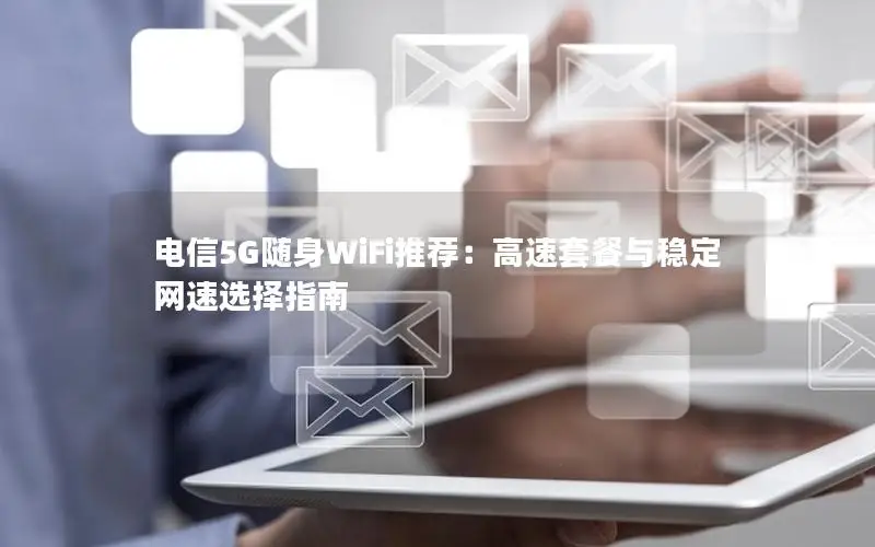 电信5G随身WiFi推荐：高速套餐与稳定网速选择指南