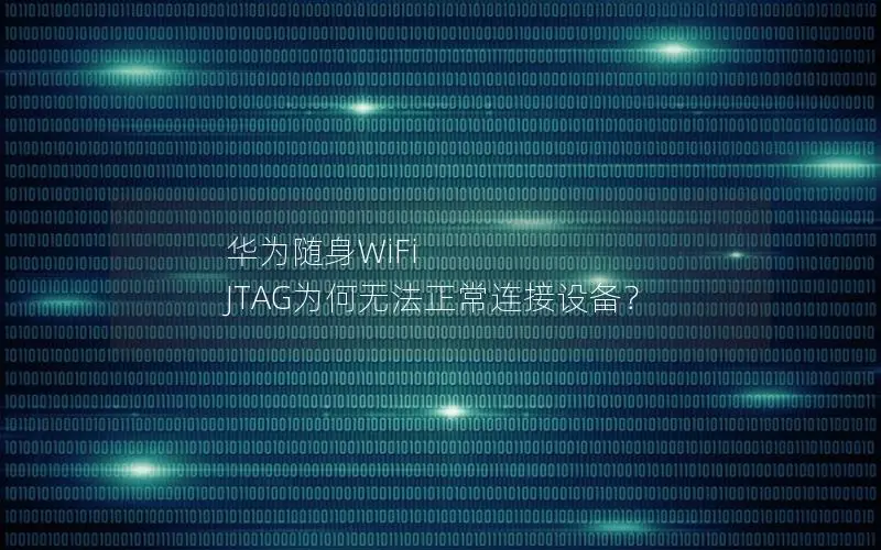 华为随身WiFi JTAG为何无法正常连接设备？